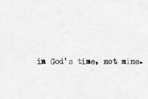 in God's time, not mine. 