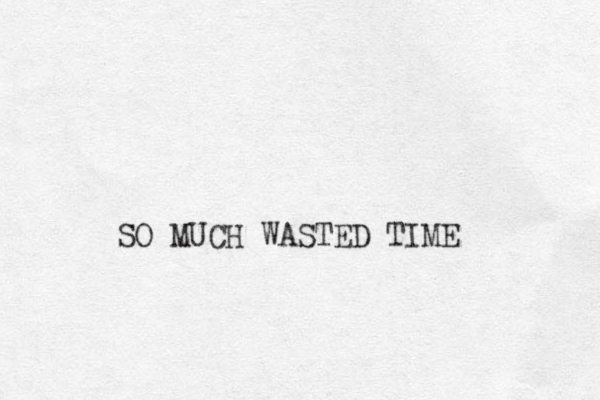 SO MUCH WASTED TIME
