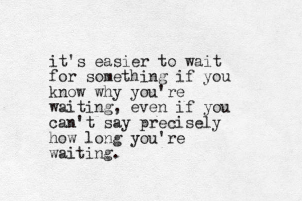 it's easier to wait for something if you know why you're waiting, even if you can't say precisely how long you're waiting.