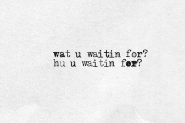 wat u waitin for? hu u waitin for?