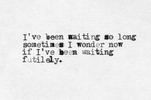 I've been a waiting so long sometimes I wonder now if I've n b been waiting futilely.