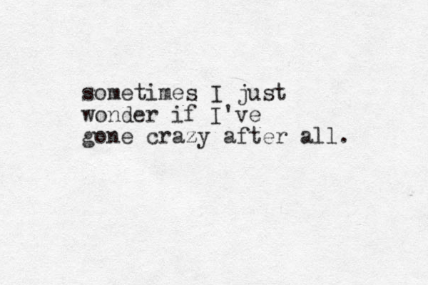 sometimes I just wonder if I've gone crazy after all. z