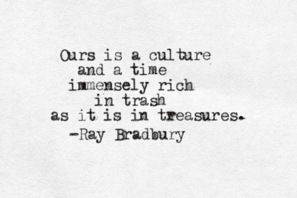 Ours is a culture and a time immensely rich in trash as it is in treasures . -Ray Bradbury 