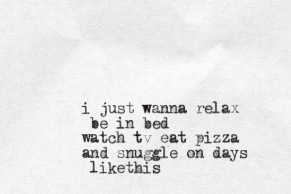 i just wanna relax be in bed watch tv eat pizza and snuggle on days likethis