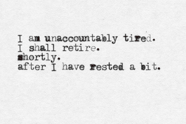 I am unaccountably tired. I shall retire. shortly. after I have rested a bit. 