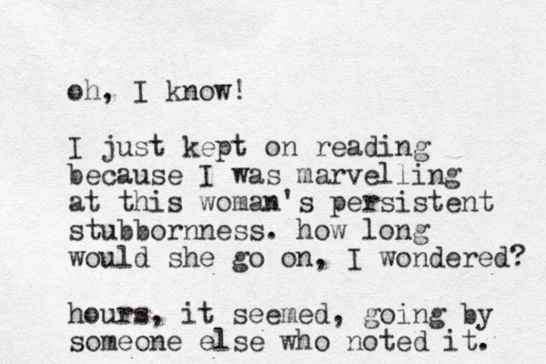 oh, I know! I just kept on reading because I was marvelling at this woman's persistent stubbornness . how long would she go on, I wondered? hours, it seemed, going by someone else who noted it. 