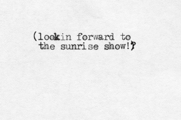 (lookin forward to the sunrise show!? ) 