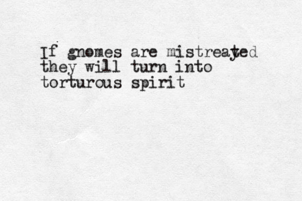 If gnomes are mistreay ted they will turn into torturous spirit