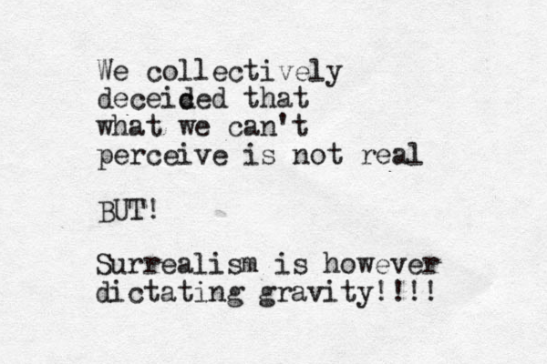 We collectively deceiced d that what we can't perceive is not real BUT! Surrealism is however dictating gravity!!!!