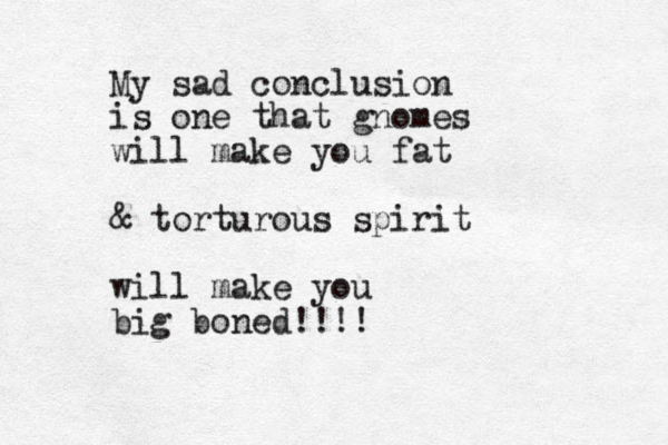My sad conclusion is one that gnomes will make you fat & torturous spirit will make you big boned!!!!