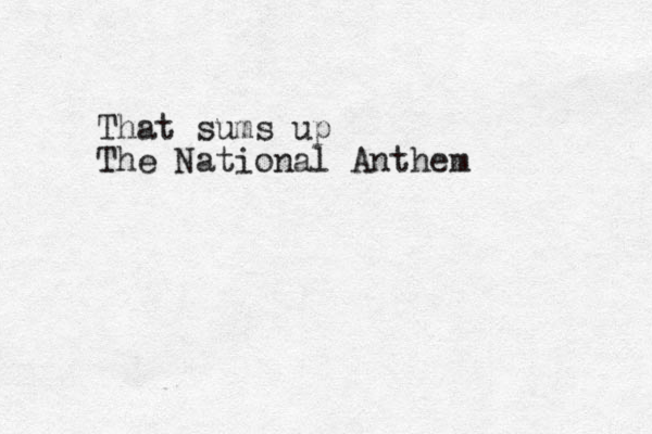 That sums up The National Anthem