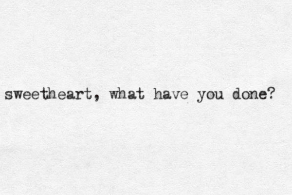 sweetheart, what have you done? 