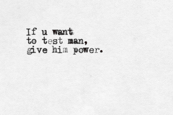 If u want to test man, give him power.