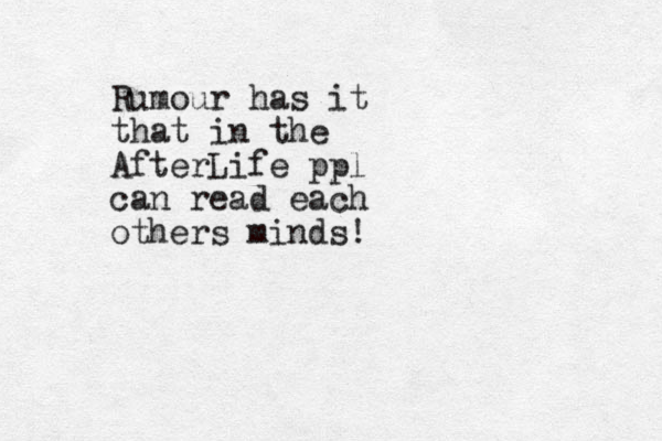 Rumour has it that in the AfterLife ppl can read each others minds!