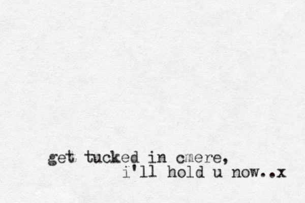 get tucked in cmere, i'll hold u now..x 