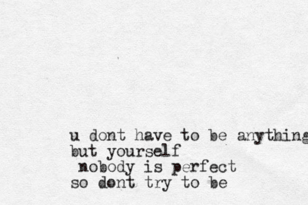 u dont have to be anything but yourself nobody is perfect so dont try to be