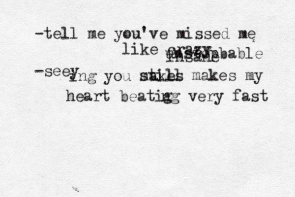 -tell me you've missed me like crazy unstopbable insane -seey ing you makes still makes my heart beatig ng very fast 