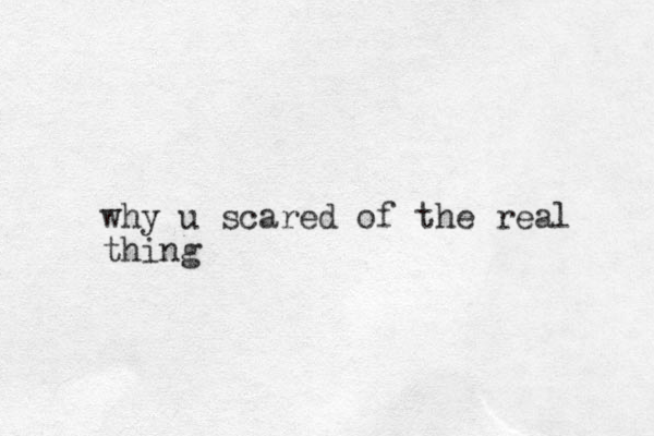why u scared of the real thing