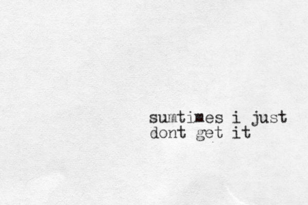 sumtimes i just dont get it 