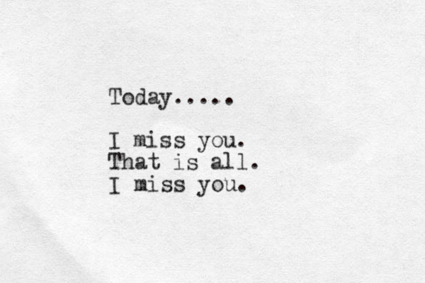 Today..... I miss you. That is all. I miss you.