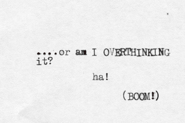 ....or am I OVERTHINKING it? ha! (BOOM!) 