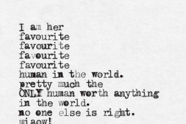 I am her favourite favourite favourite favourite human in the world. pretty much the ONLY human worth anything in the world. no one else is right. miaow! 