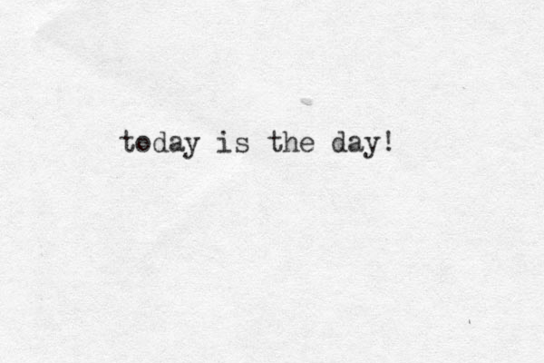 today is the day!