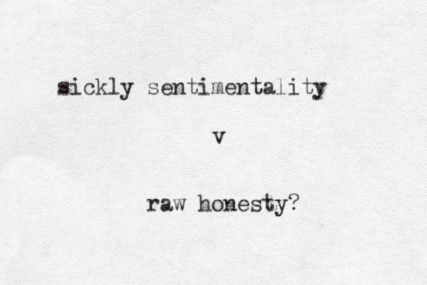 sickly sentimentality v raw honesty? 