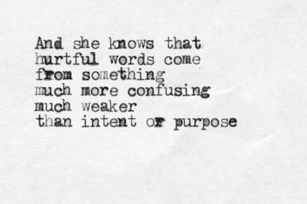 And she knows that hurtful words come from something much more confusing much weaker than intent or purpose 