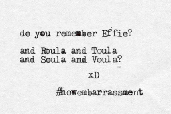 do you remember Effie? and Roula and Toula and Soula and Voula? xD #howembarrassment 