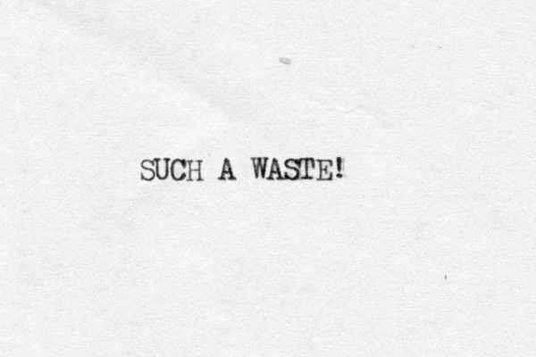 SUCH A WASTE!