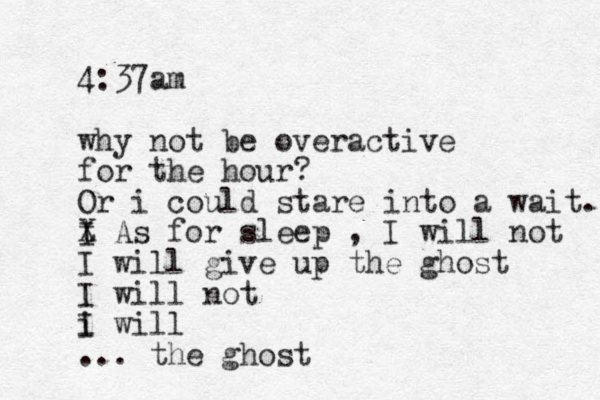 4:37am why no t be overactive for the hour? Or i could stare into a wait. t I X As for sleep , I will not I will give up the ghost I will not i I will ... the ghost 