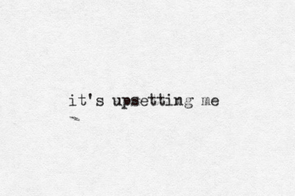 it's upsetting me