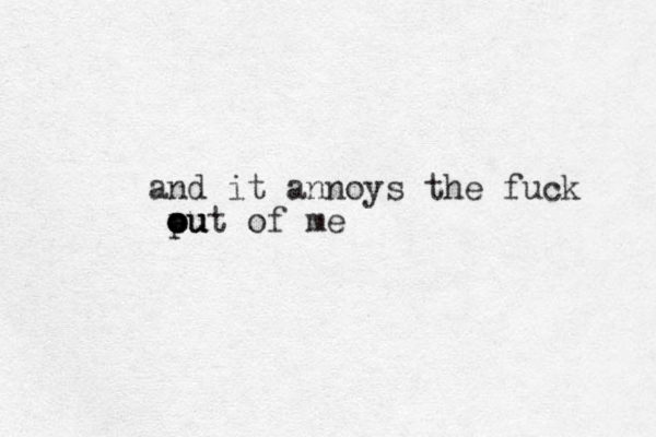 and it annoys the fuck pu out of me o o ou
