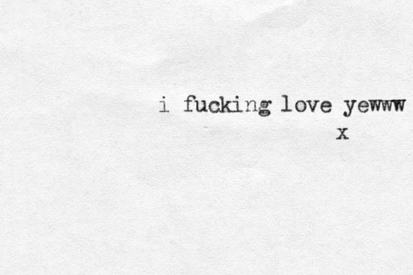 i fucking love yewww x