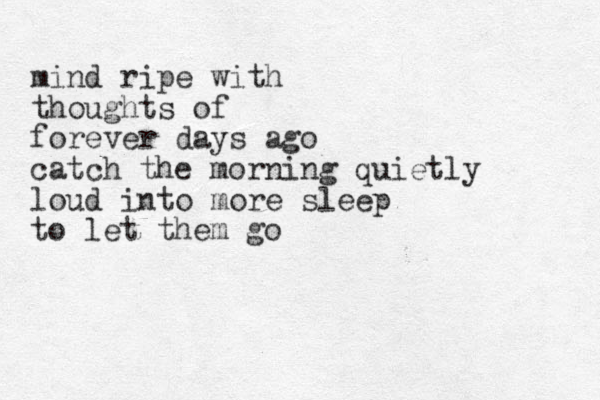 mind ripe with thoughts of forever days ago catch the morning quietly loud into more sleep to let them go