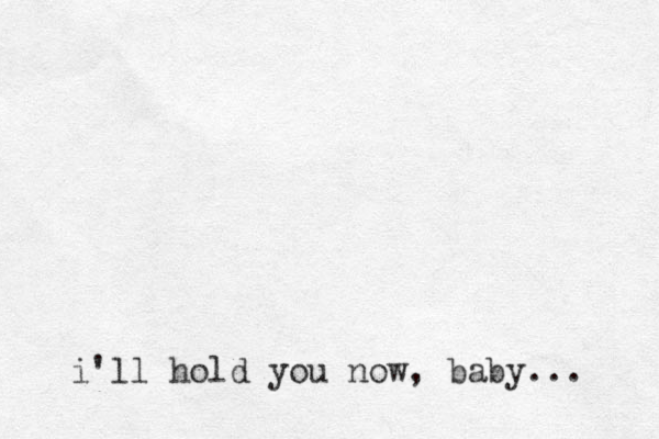 i'll hold you now, baby...