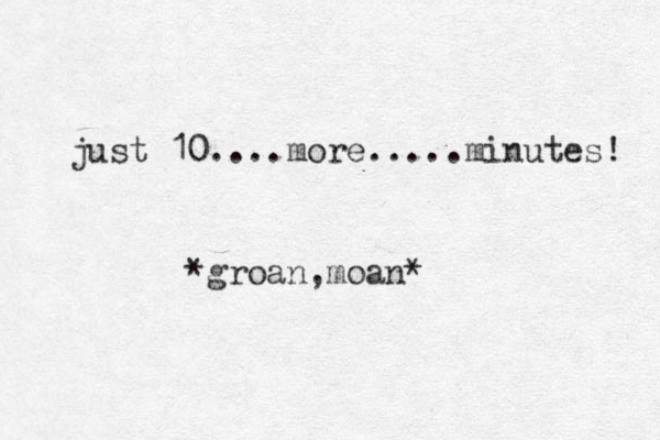 just 10....more.....minutes! *groan,moan* 