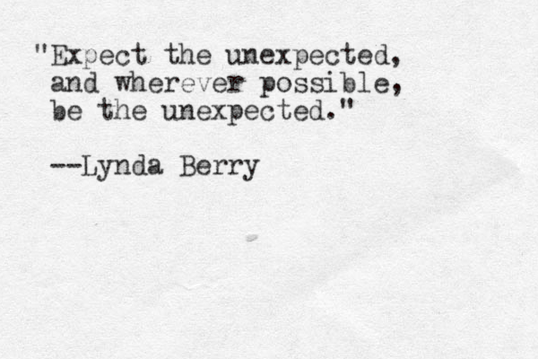 "Expect the unexpected, and wherever possible, be the unexpected." --Lynda Berry