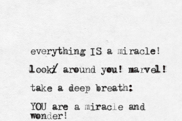 everything IS a miracle! looki / around you! marvel! take a deep breath: YOU are a miracle and wonder!
