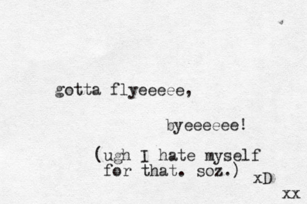 gotta flyeeeee, byeeeeee! (ugh I hate myself for that. soz.) xD xx 