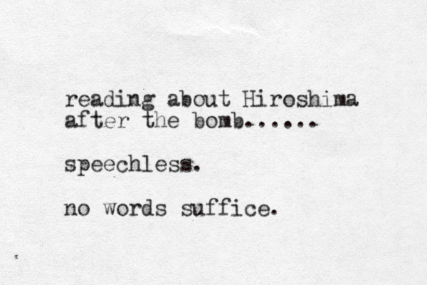 reading about Hiroshima after the bomb...... speechless. no words suffice.