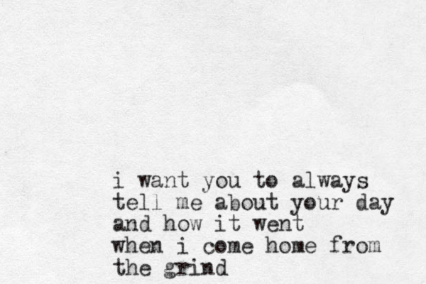 i want you to always tell me about your day and how it went when i come home from the grind