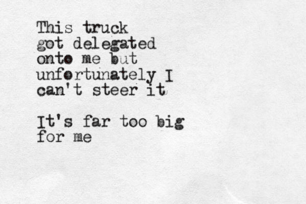 This truck got delegated onto me but unfortunately I can't steer it It's far too big for me