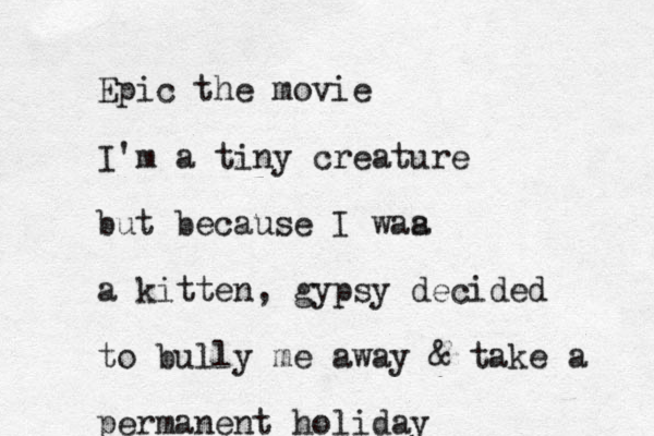 Epic the movie I'm a tiny creature but because I waa s a kitten , gypsy decided to bully me away & take a permanent holiday