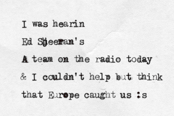 I was hearin Ed Sj heeran's A team on the radio today & I couldn't help but think that Europe caught us :s