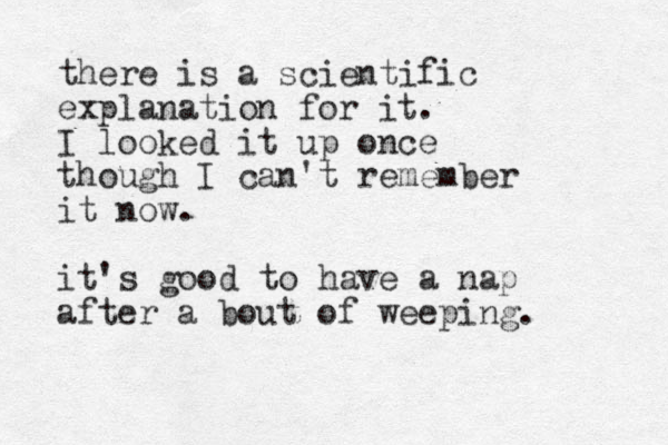there is a scientific explanation for it. I looked it up once though I can't remember it now. it's good to have a nap after a bout of weeping. 