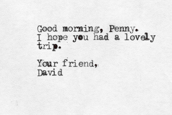 Good morning, Penny. I hope you had a lovely trip. Your friend, David