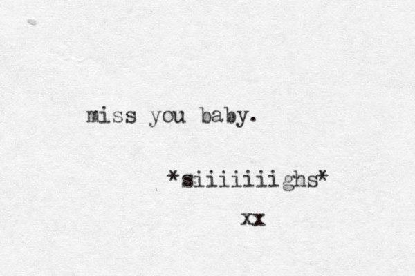 miss you baby. *siiiiiiighs* xx