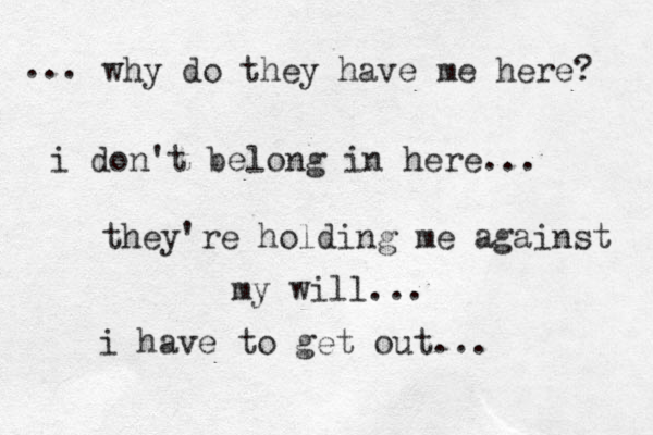 why do they have me here? i don't belong in here... they're holding me against my will... ... i have to get out...
